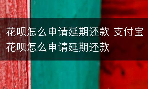 花呗怎么申请延期还款 支付宝花呗怎么申请延期还款