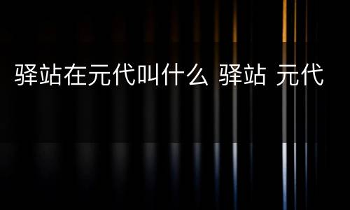 驿站在元代叫什么 驿站 元代