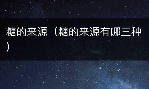 糖的来源（糖的来源有哪三种）