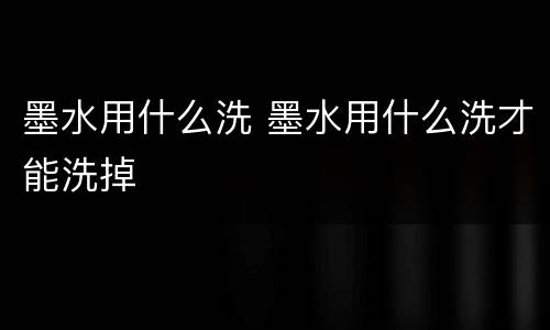 墨水用什么洗 墨水用什么洗才能洗掉