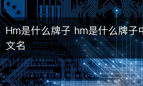 Hm是什么牌子 hm是什么牌子中文名