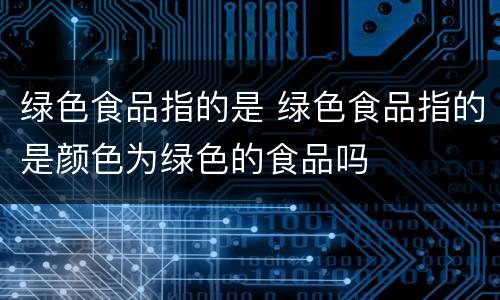 绿色食品指的是 绿色食品指的是颜色为绿色的食品吗