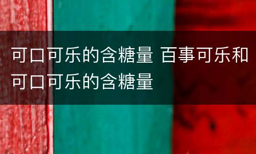 可口可乐的含糖量 百事可乐和可口可乐的含糖量