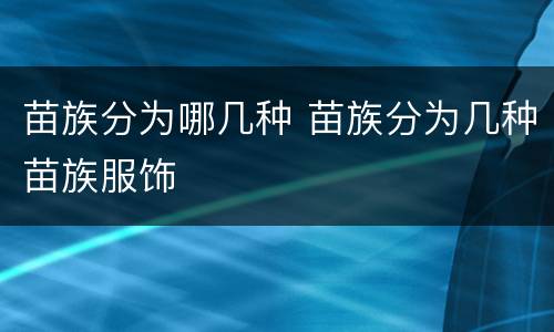 苗族分为哪几种 苗族分为几种苗族服饰