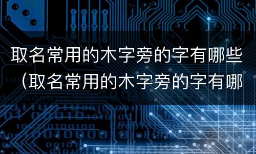取名常用的木字旁的字有哪些（取名常用的木字旁的字有哪些女孩）