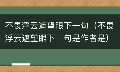 不畏浮云遮望眼下一句（不畏浮云遮望眼下一句是作者是）