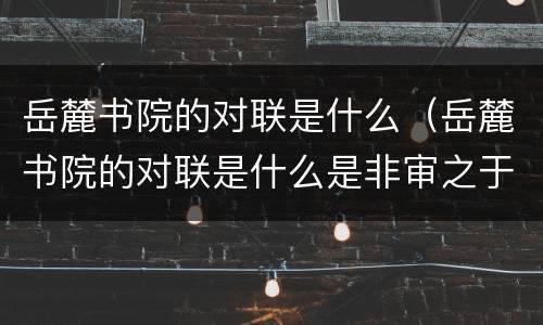 岳麓书院的对联是什么（岳麓书院的对联是什么是非审之于己）