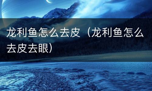 龙利鱼怎么去皮（龙利鱼怎么去皮去眼）