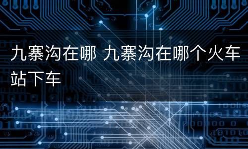 九寨沟在哪 九寨沟在哪个火车站下车