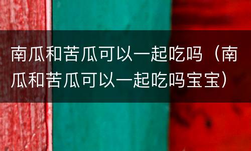 南瓜和苦瓜可以一起吃吗（南瓜和苦瓜可以一起吃吗宝宝）