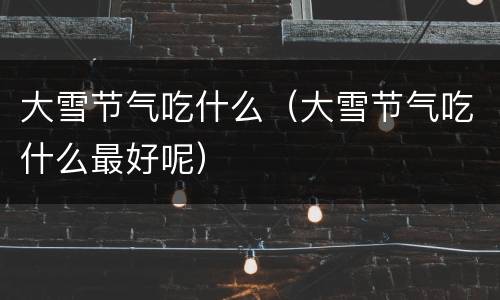 大雪节气吃什么（大雪节气吃什么最好呢）