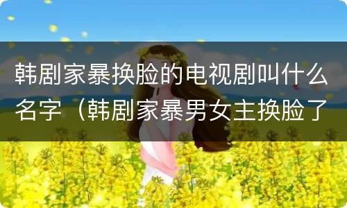 韩剧家暴换脸的电视剧叫什么名字（韩剧家暴男女主换脸了什么电视剧）