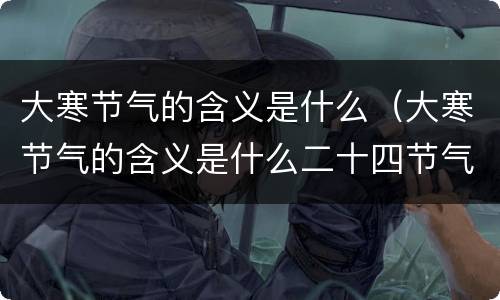 大寒节气的含义是什么（大寒节气的含义是什么二十四节气）