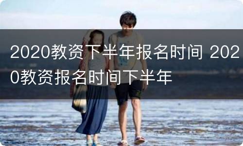 2020教资下半年报名时间 2020教资报名时间下半年