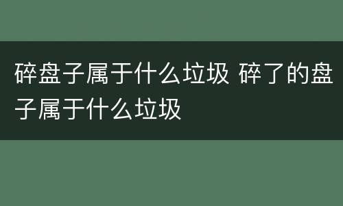 碎盘子属于什么垃圾 碎了的盘子属于什么垃圾