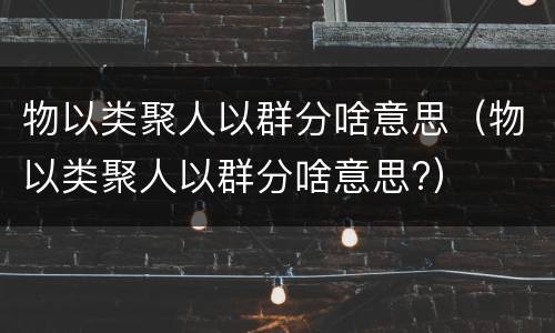 物以类聚人以群分啥意思（物以类聚人以群分啥意思?）