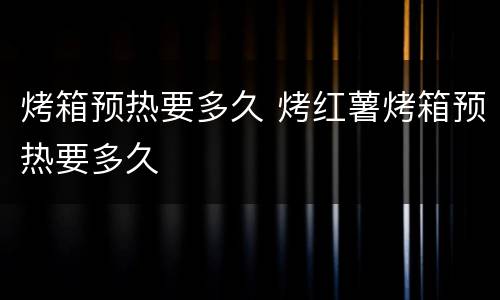 烤箱预热要多久 烤红薯烤箱预热要多久