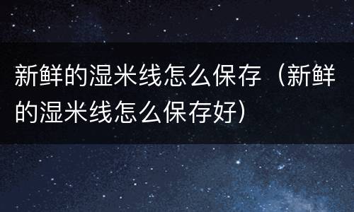 新鲜的湿米线怎么保存（新鲜的湿米线怎么保存好）