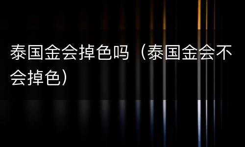 泰国金会掉色吗（泰国金会不会掉色）