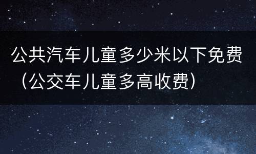 公共汽车儿童多少米以下免费（公交车儿童多高收费）
