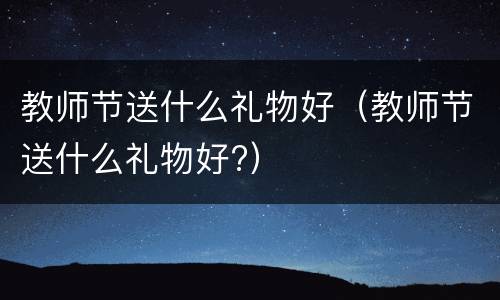 教师节送什么礼物好（教师节送什么礼物好?）