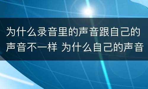 为什么录音里的声音跟自己的声音不一样 为什么自己的声音和录音不一样