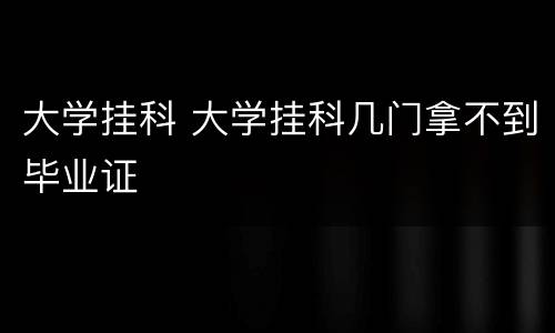 大学挂科 大学挂科几门拿不到毕业证