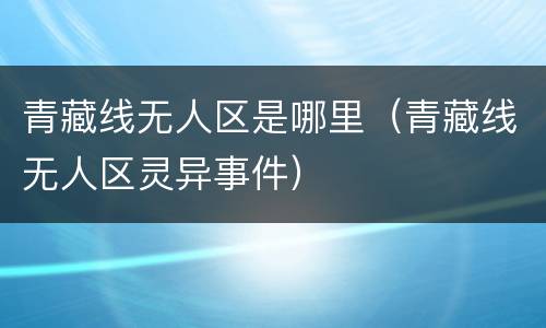 青藏线无人区是哪里（青藏线无人区灵异事件）
