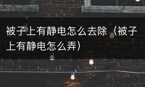 被子上有静电怎么去除（被子上有静电怎么弄）