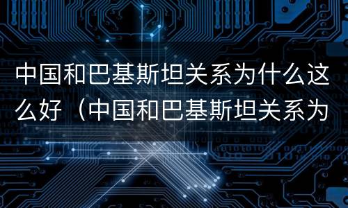 中国和巴基斯坦关系为什么这么好（中国和巴基斯坦关系为什么这么好视频）