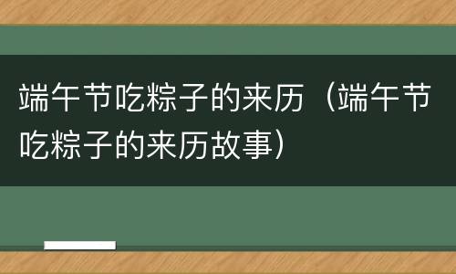 端午节吃粽子的来历（端午节吃粽子的来历故事）