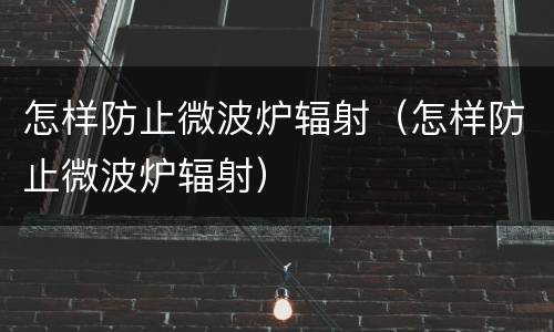 怎样防止微波炉辐射（怎样防止微波炉辐射）