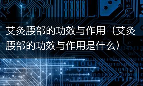 艾灸腰部的功效与作用（艾灸腰部的功效与作用是什么）