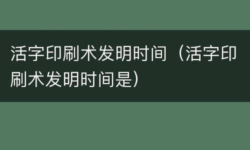 活字印刷术发明时间（活字印刷术发明时间是）