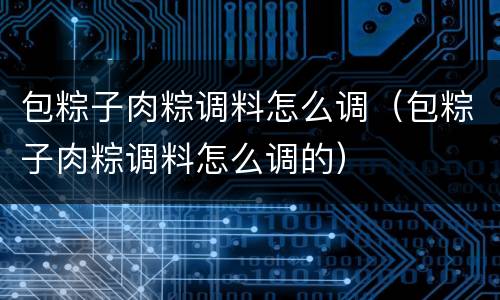 包粽子肉粽调料怎么调（包粽子肉粽调料怎么调的）