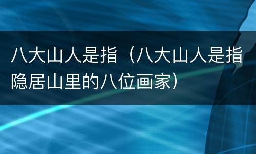 八大山人是指（八大山人是指隐居山里的八位画家）