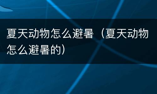 夏天动物怎么避暑（夏天动物怎么避暑的）
