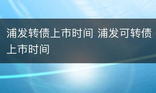 浦发转债上市时间 浦发可转债上市时间