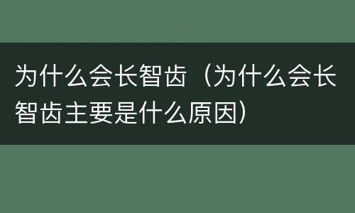 为什么会长智齿（为什么会长智齿主要是什么原因）