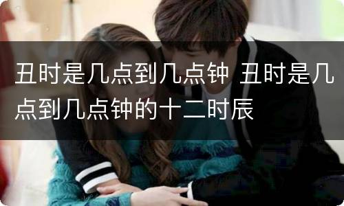 丑时是几点到几点钟 丑时是几点到几点钟的十二时辰