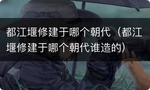 都江堰修建于哪个朝代（都江堰修建于哪个朝代谁造的）