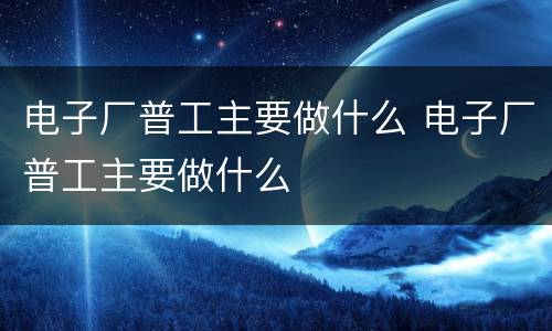 电子厂普工主要做什么 电子厂普工主要做什么