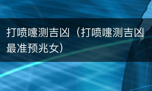打喷嚏测吉凶（打喷嚏测吉凶最准预兆女）