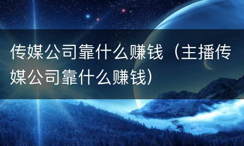 传媒公司靠什么赚钱（主播传媒公司靠什么赚钱）