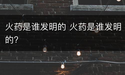 火药是谁发明的 火药是谁发明的?