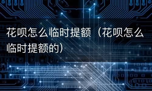 花呗怎么临时提额（花呗怎么临时提额的）
