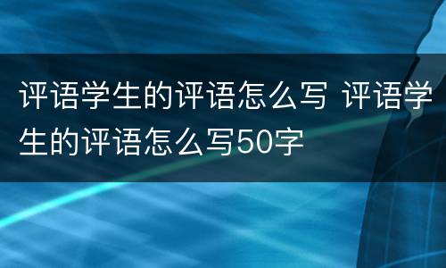 评语学生的评语怎么写 评语学生的评语怎么写50字
