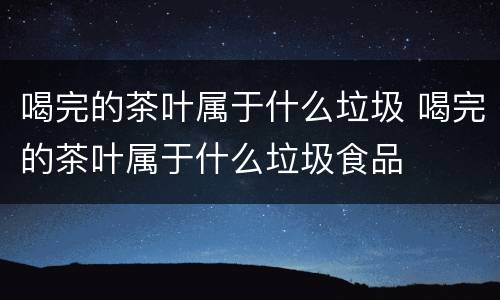 喝完的茶叶属于什么垃圾 喝完的茶叶属于什么垃圾食品