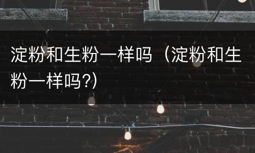 淀粉和生粉一样吗（淀粉和生粉一样吗?）