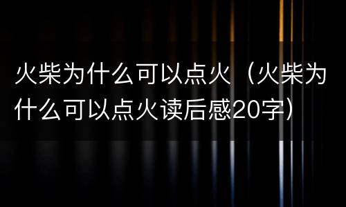 火柴为什么可以点火（火柴为什么可以点火读后感20字）